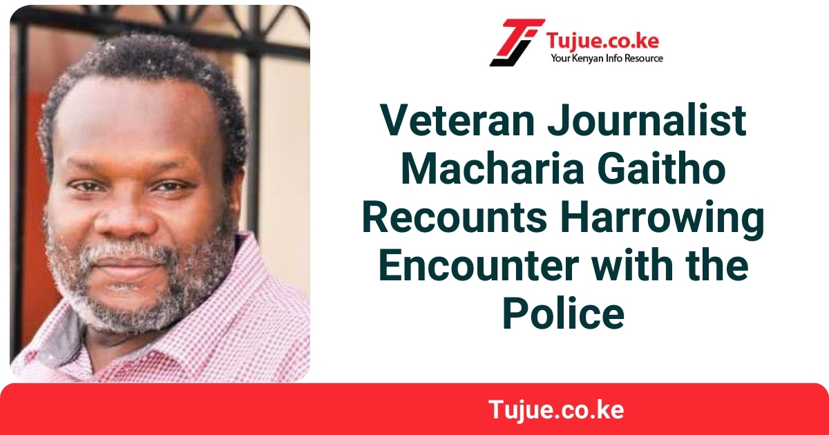 Veteran Journalist Macharia Gaitho Recounts Harrowing Encounter with the Police