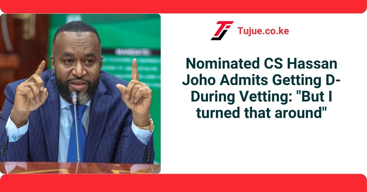 Nominated CS Ali Hassan Joho Admits Getting D- During Vetting: “But I Turned that Around”