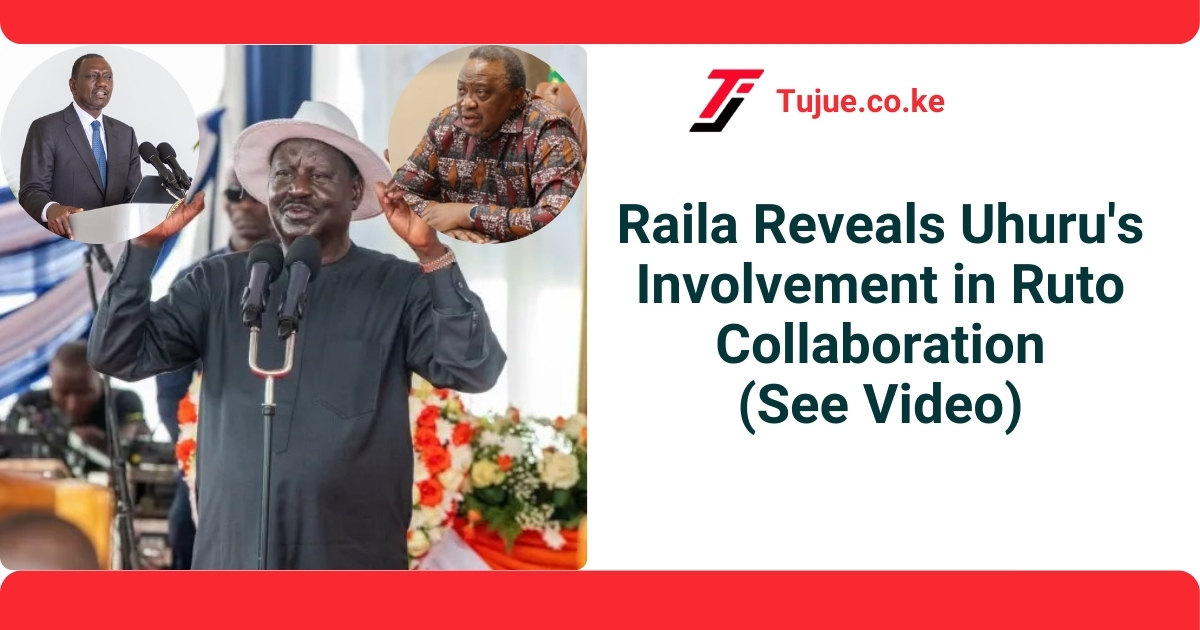 Raila Reveals Uhuru’s Involvement in Ruto Collaboration