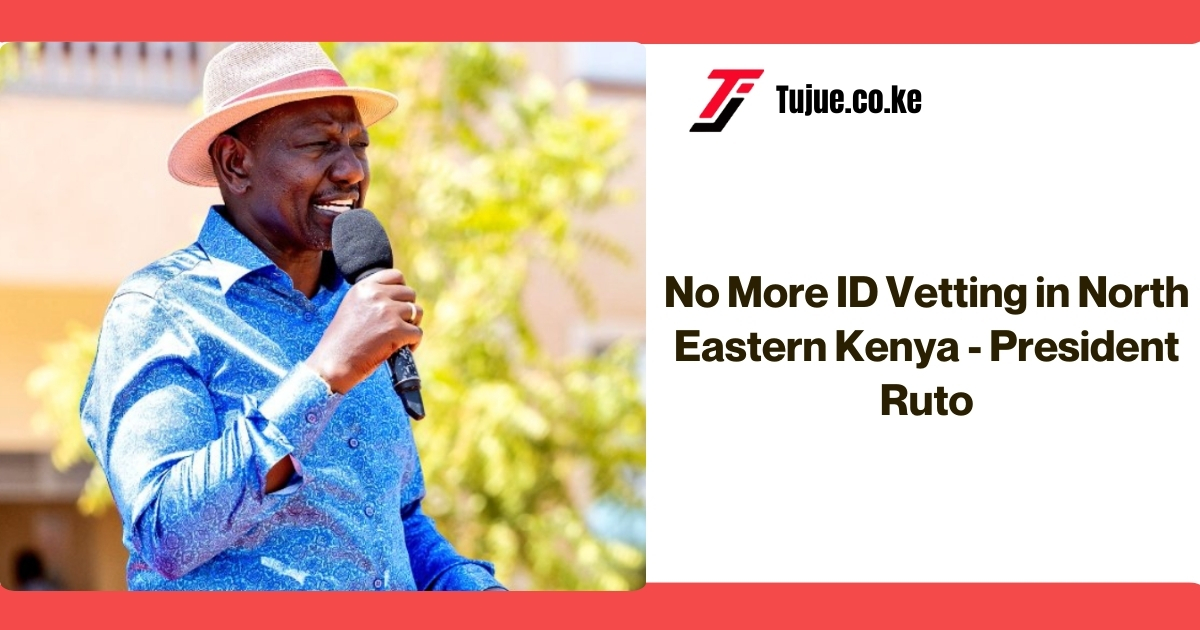 No More ID Vetting in North Eastern Kenya - President Ruto